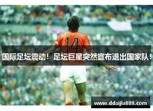 国际足坛震动！足坛巨星突然宣布退出国家队！